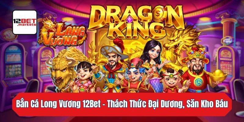 Bắn Cá Long Vương 12bet – Thách Thức Đại Dương, Săn Kho Báu