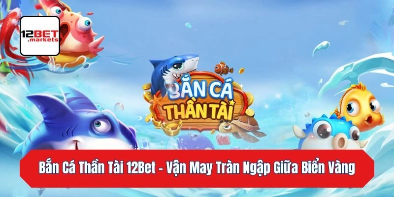 Bắn Cá Thần Tài 12bet – Vận May Tràn Ngập Giữa Biển Vàng