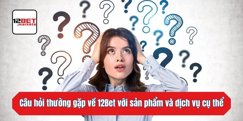 Câu hỏi thường gặp về 12bet với sản phẩm và dịch vụ cụ thể