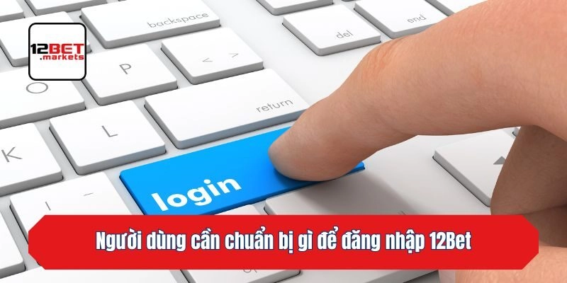 Người dùng cần chuẩn bị gì để đăng nhập 12bet